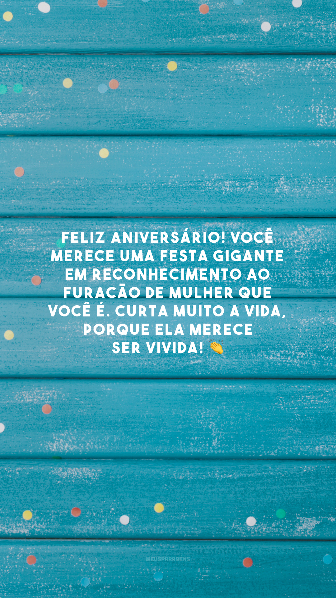 Feliz aniversário! Você merece uma festa gigante em reconhecimento ao furacão de mulher que você é. Curta muito a vida, porque ela merece ser vivida! 👏