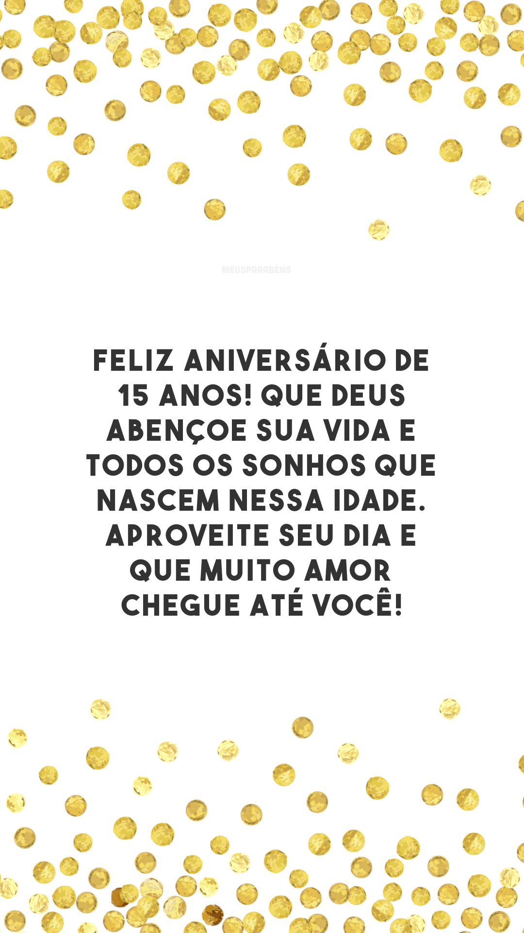 Feliz aniversário de 15 anos! Que Deus abençoe sua vida e todos os sonhos que nascem nessa idade. Aproveite seu dia e que muito amor chegue até você!