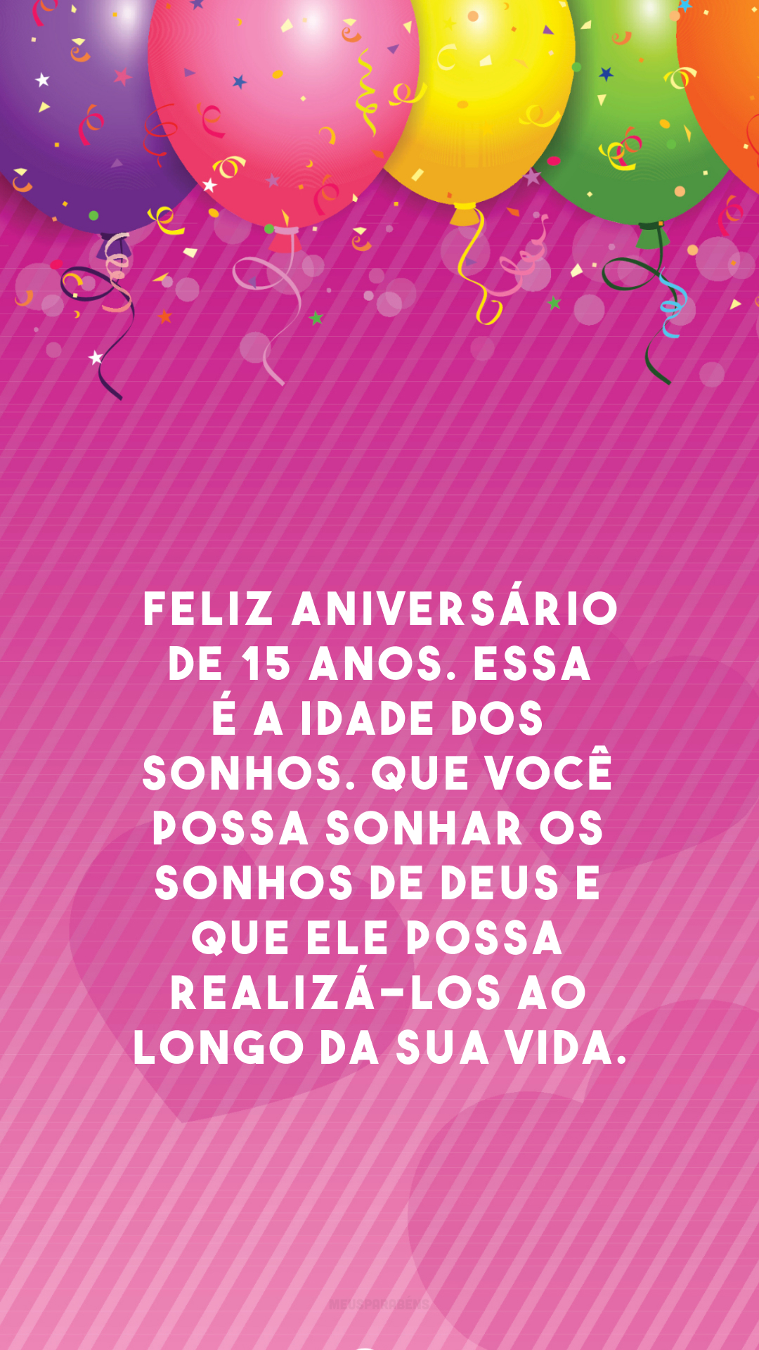 Feliz aniversário de 15 anos. Essa é a idade dos sonhos. Que você possa sonhar os sonhos de Deus e que Ele possa realizá-los ao longo da sua vida.