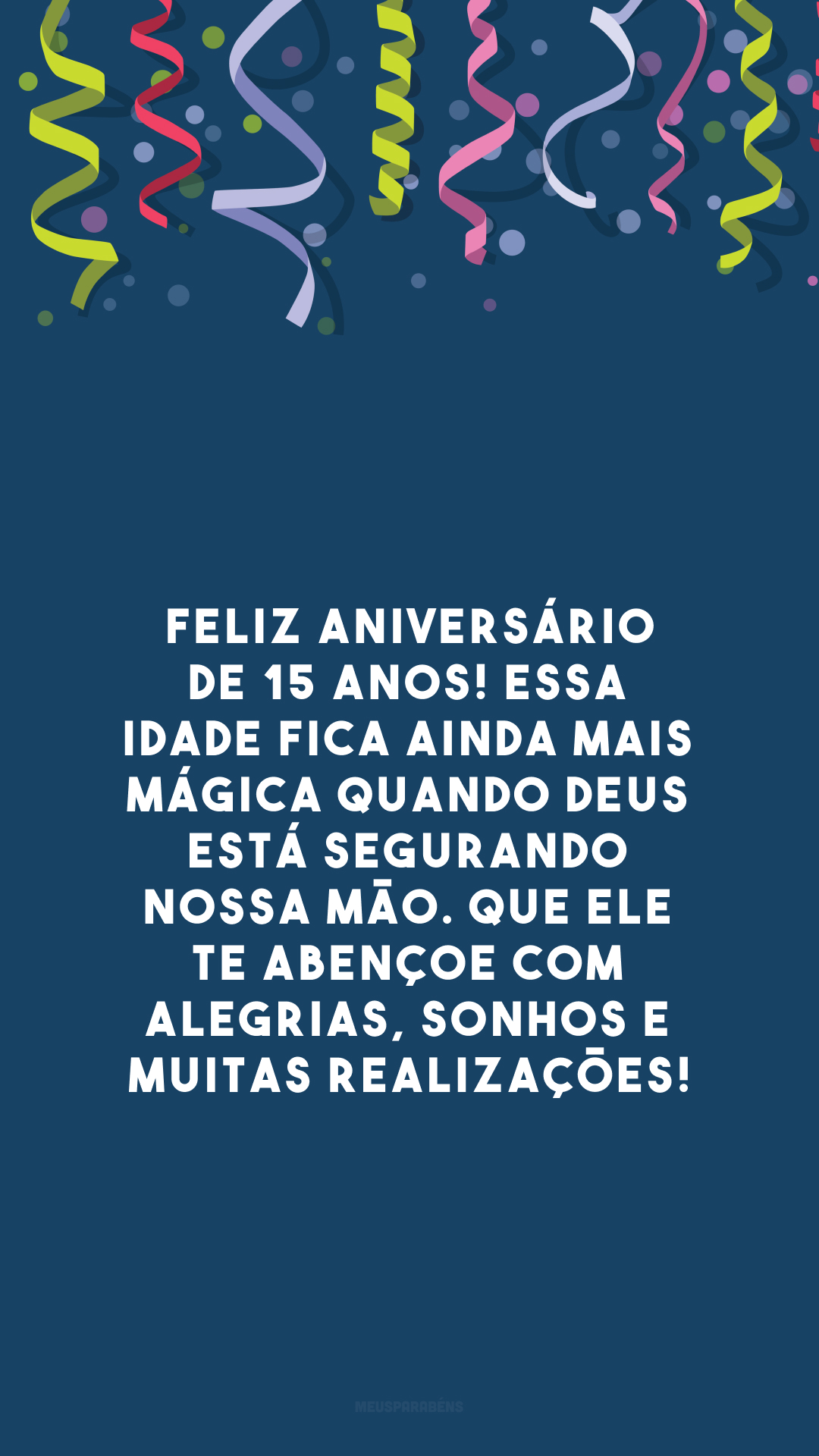 Feliz aniversário de 15 anos! Essa idade fica ainda mais mágica quando Deus está segurando nossa mão. Que Ele te abençoe com alegrias, sonhos e muitas realizações!