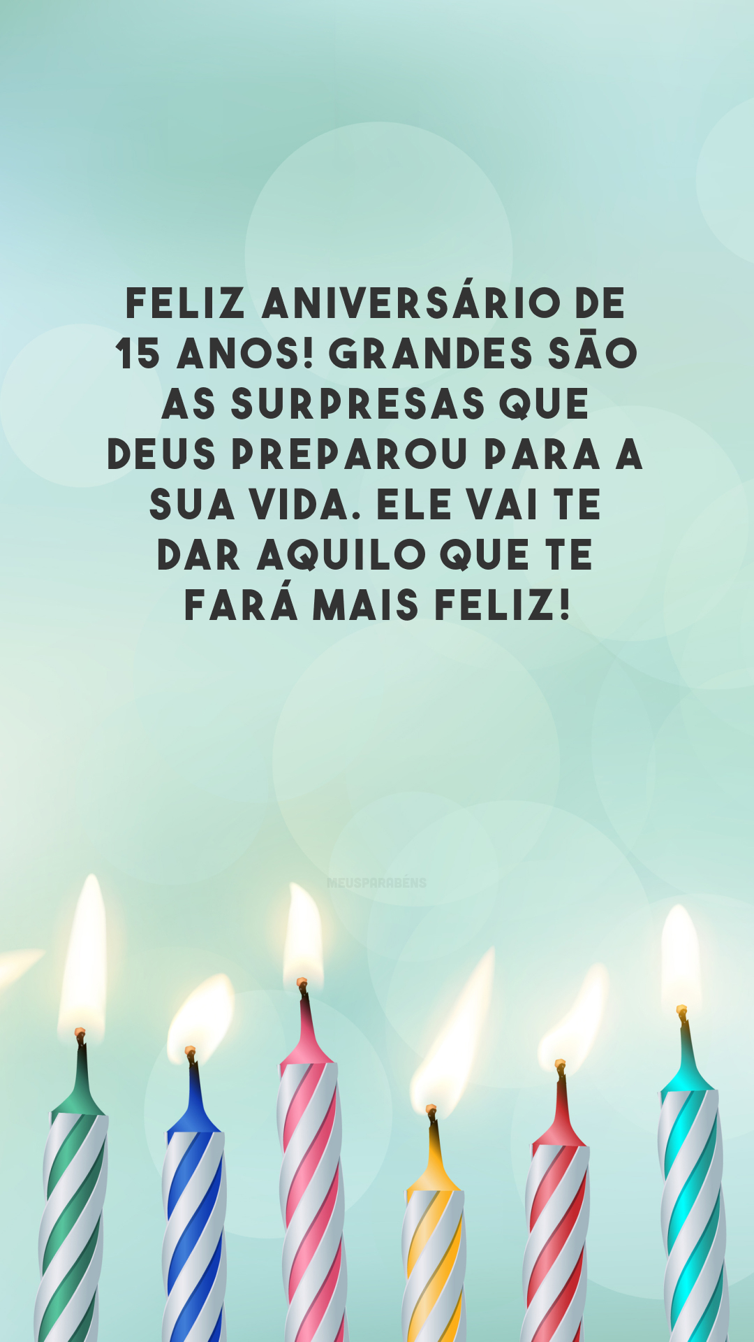 Feliz aniversário de 15 anos! Grandes são as surpresas que Deus preparou para a sua vida. Ele vai te dar aquilo que te fará mais feliz!