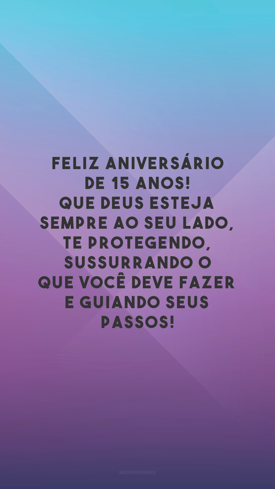 Feliz aniversário de 15 anos! Que Deus esteja sempre ao seu lado, te protegendo, sussurrando o que você deve fazer e guiando seus passos!