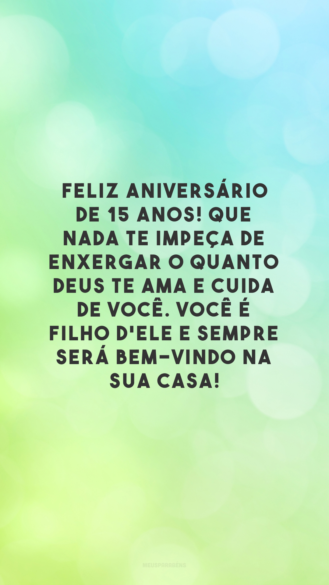 Feliz aniversário de 15 anos! Que nada te impeça de enxergar o quanto Deus te ama e cuida de você. Você é filho d'Ele e sempre será bem-vindo na sua casa!