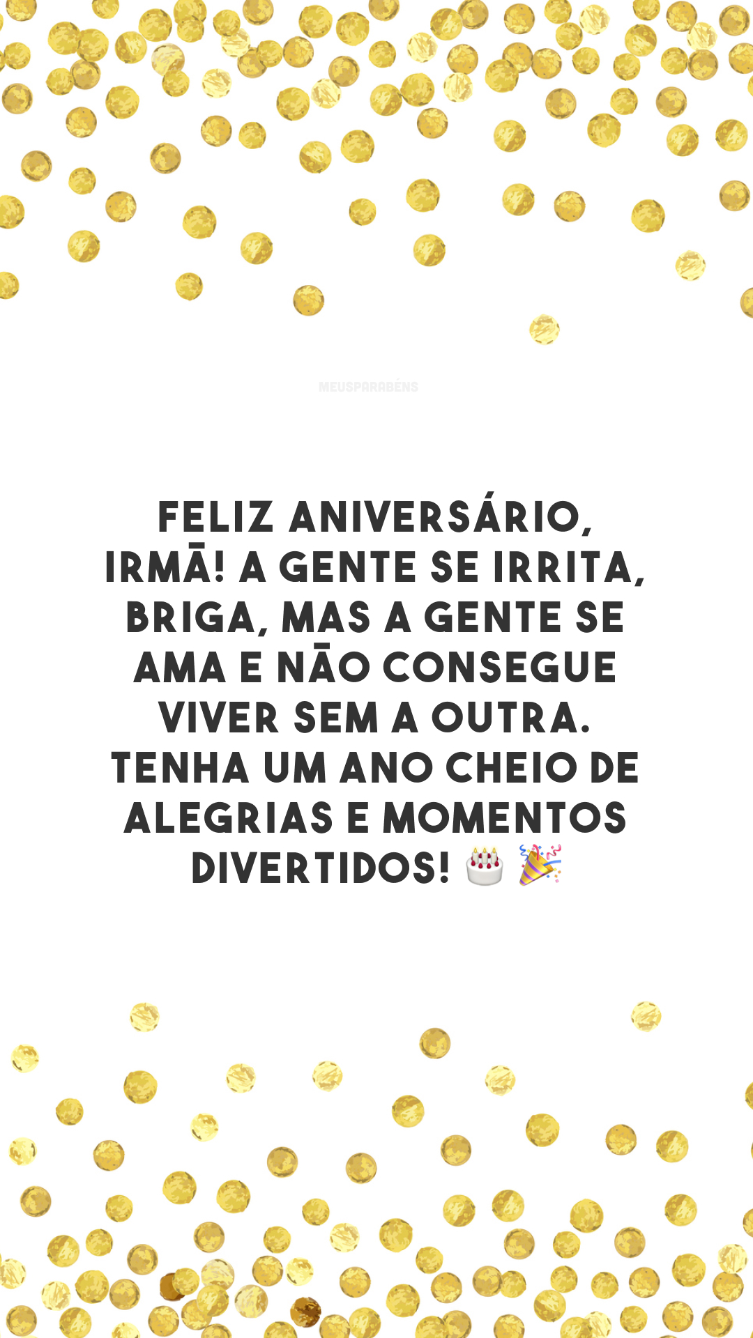 Feliz aniversário, irmã! A gente se irrita, briga, mas a gente se ama e não consegue viver sem a outra. Tenha um ano cheio de alegrias e momentos divertidos!