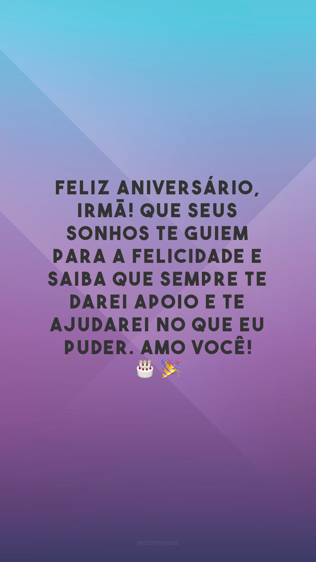 Feliz aniversário, irmã! Que seus sonhos te guiem para a felicidade e saiba que sempre te darei apoio e te ajudarei no que eu puder. Amo você!