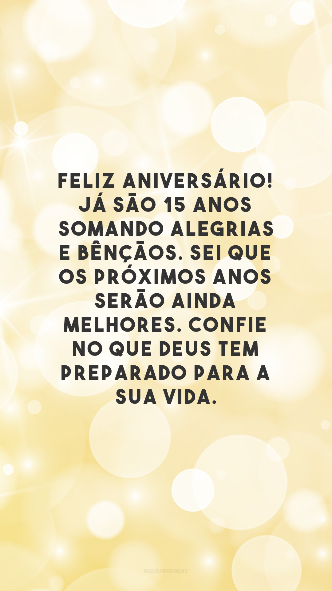 Feliz aniversário! Já são 15 anos somando alegrias e bênçãos. Sei que os próximos anos serão ainda melhores. Confie no que Deus tem preparado para a sua vida.