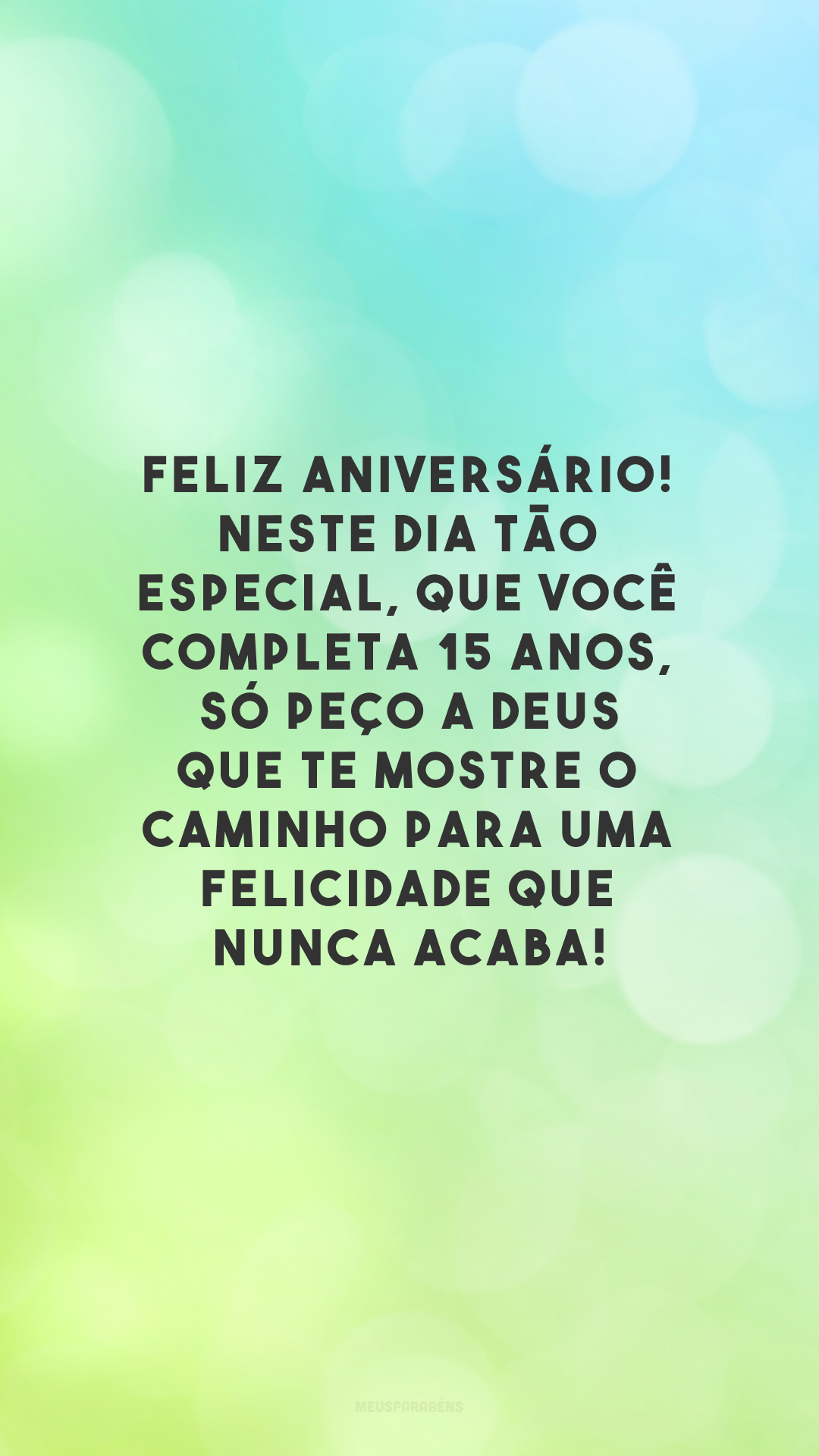 Feliz aniversário! Neste dia tão especial, que você completa 15 anos, só peço a Deus que te mostre o caminho para uma felicidade que nunca acaba!