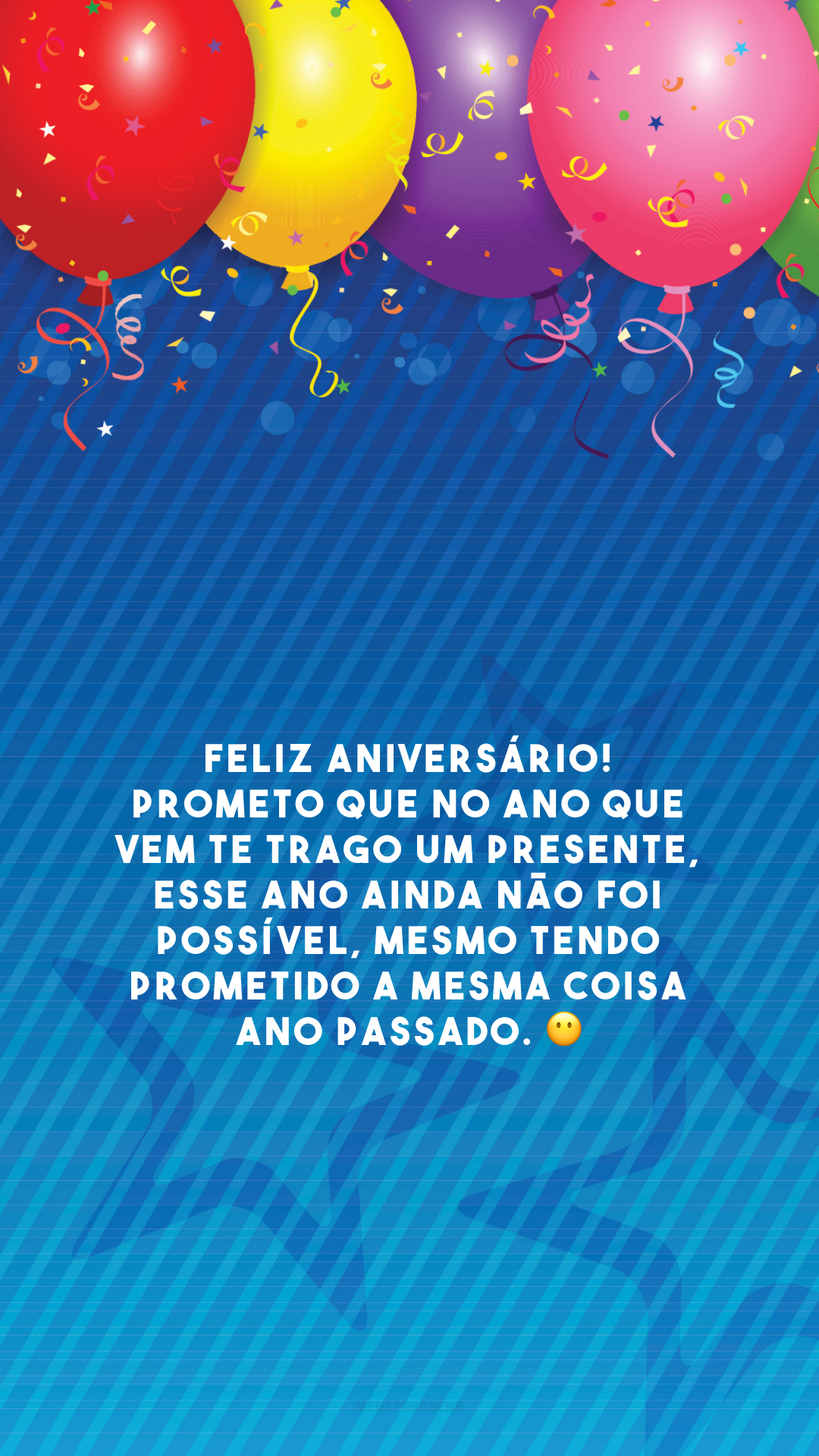 Feliz aniversário! Prometo que no ano que vem te trago um presente, esse ano ainda não foi possível, mesmo tendo prometido a mesma coisa ano passado. 😶