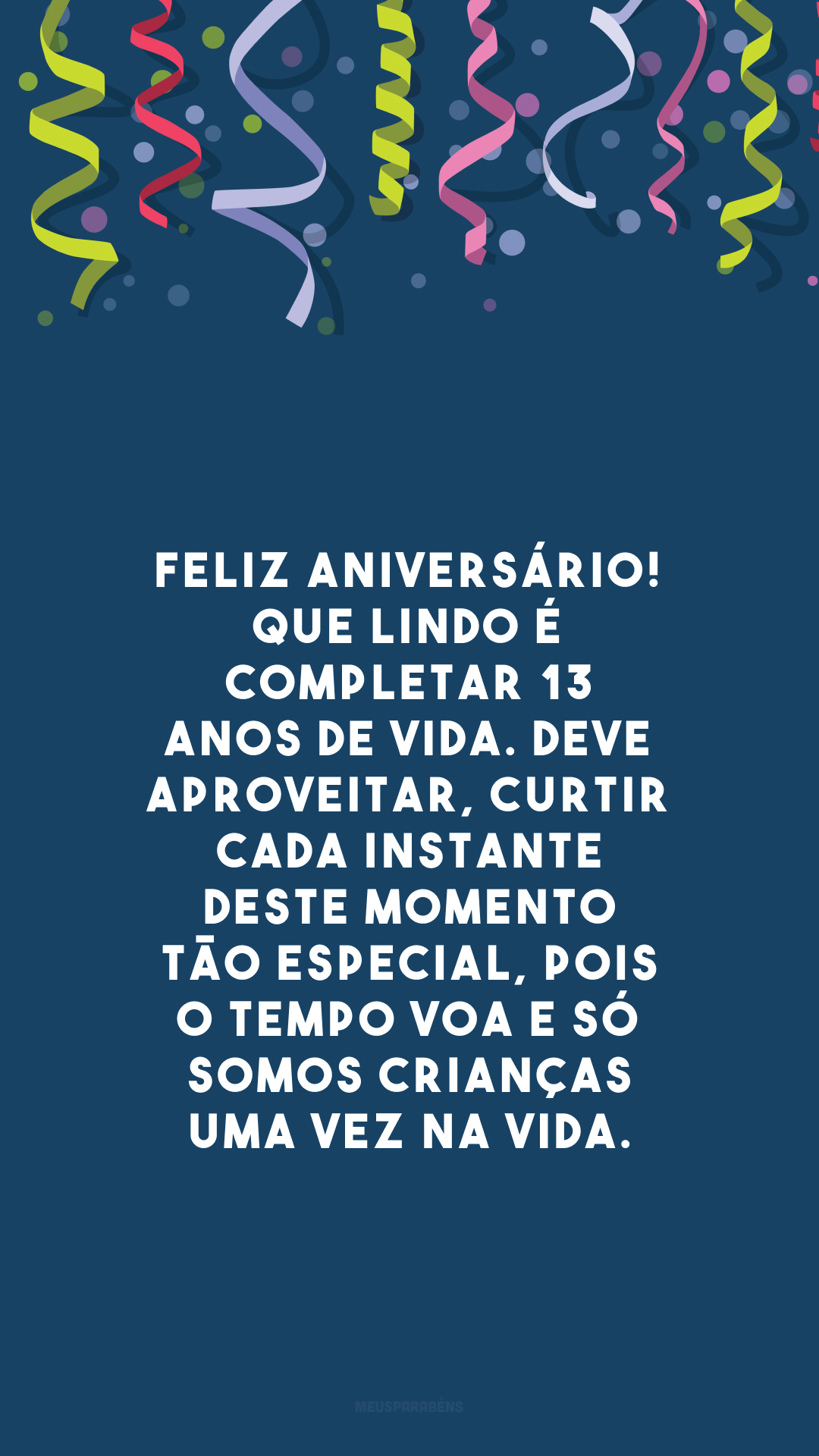 Feliz aniversário! Que lindo é completar 13 anos de vida. Deve aproveitar, curtir cada instante deste momento tão especial, pois o tempo voa e só somos crianças uma vez na vida.