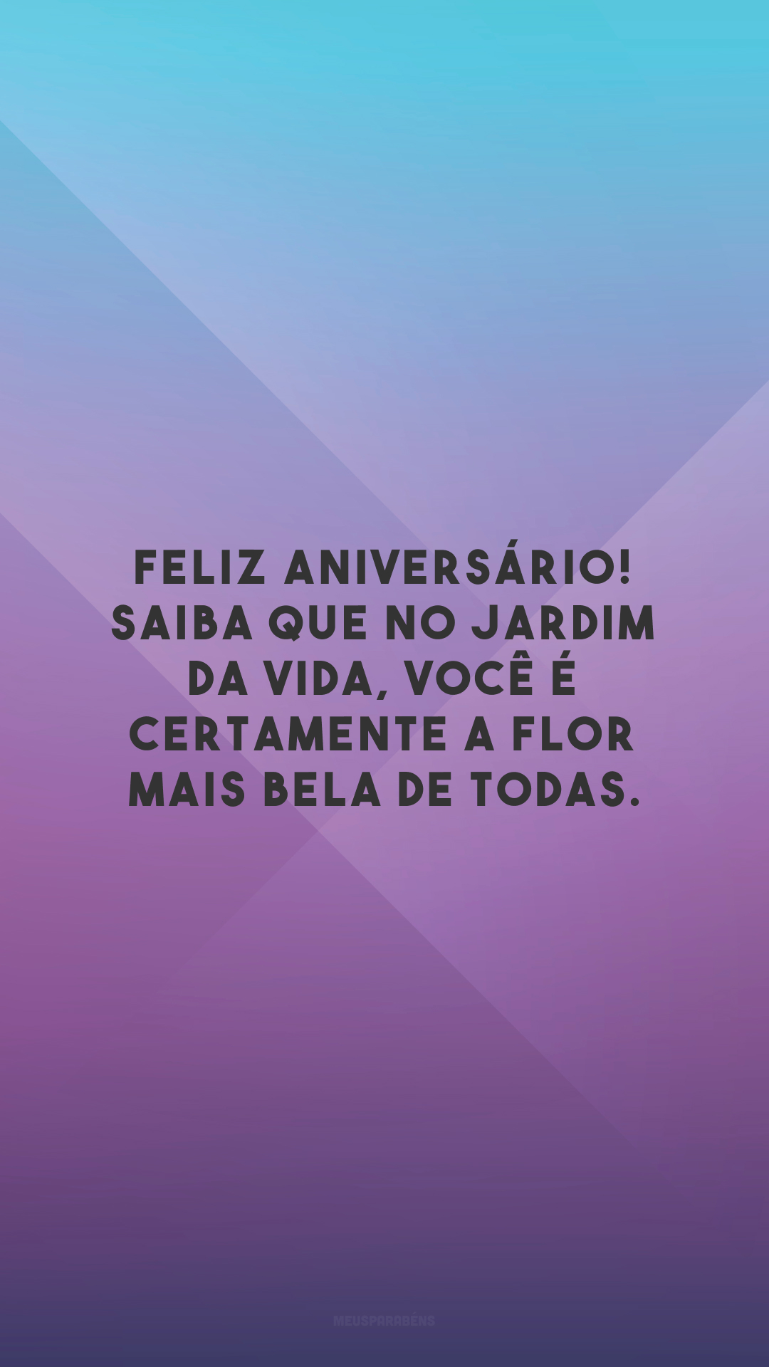 Feliz aniversário! Saiba que no jardim da vida, você é certamente a flor mais bela de todas.