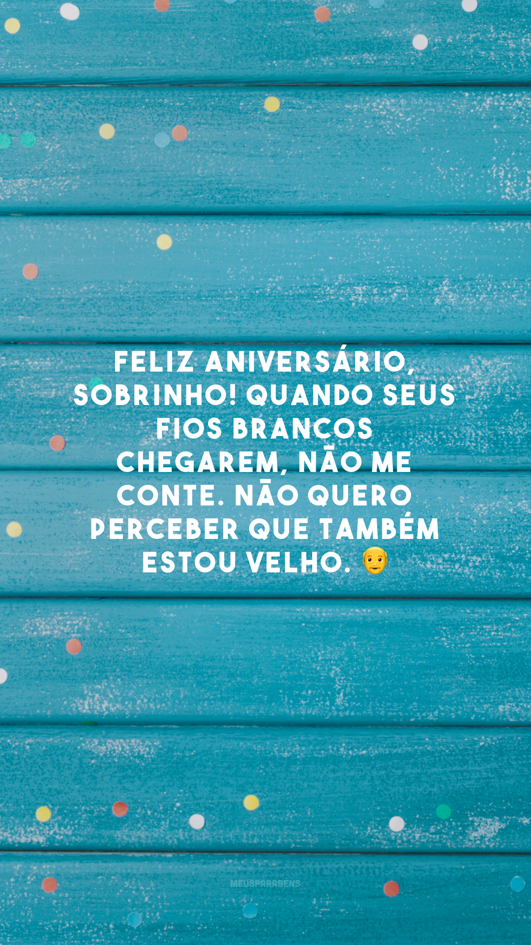 Feliz aniversário, sobrinho! Quando seus fios brancos chegarem, não me conte. Não quero perceber que também estou velho. 👴