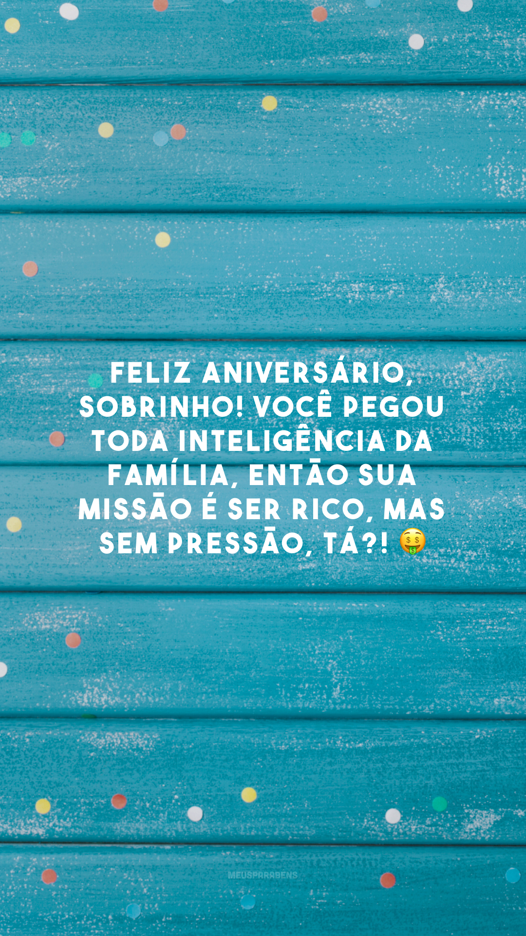 Feliz aniversário, sobrinho! Você pegou toda inteligência da família, então sua missão é ser rico, mas sem pressão, tá?! 🤑