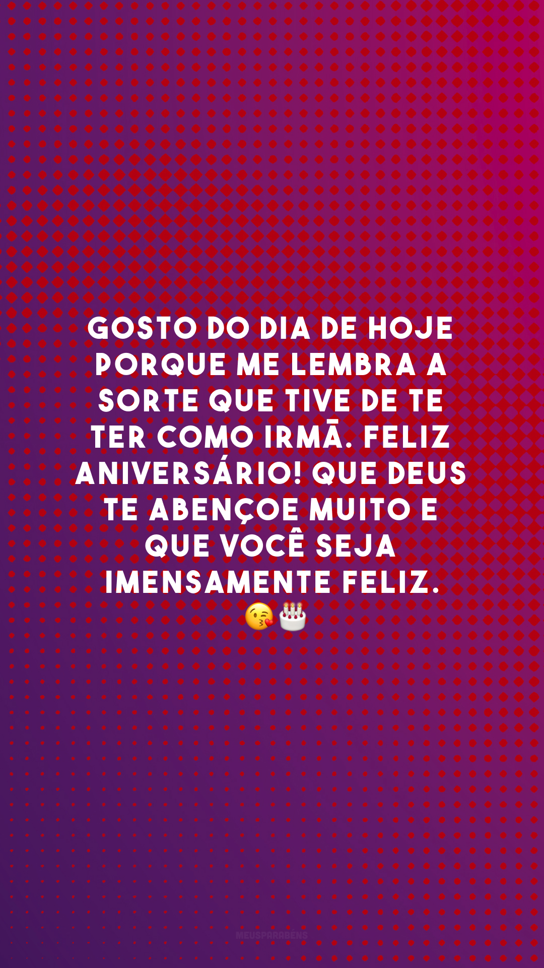 Gosto do dia de hoje porque me lembra a sorte que tive de te ter como irmã. Feliz aniversário! Que Deus te abençoe muito e que você seja imensamente feliz.