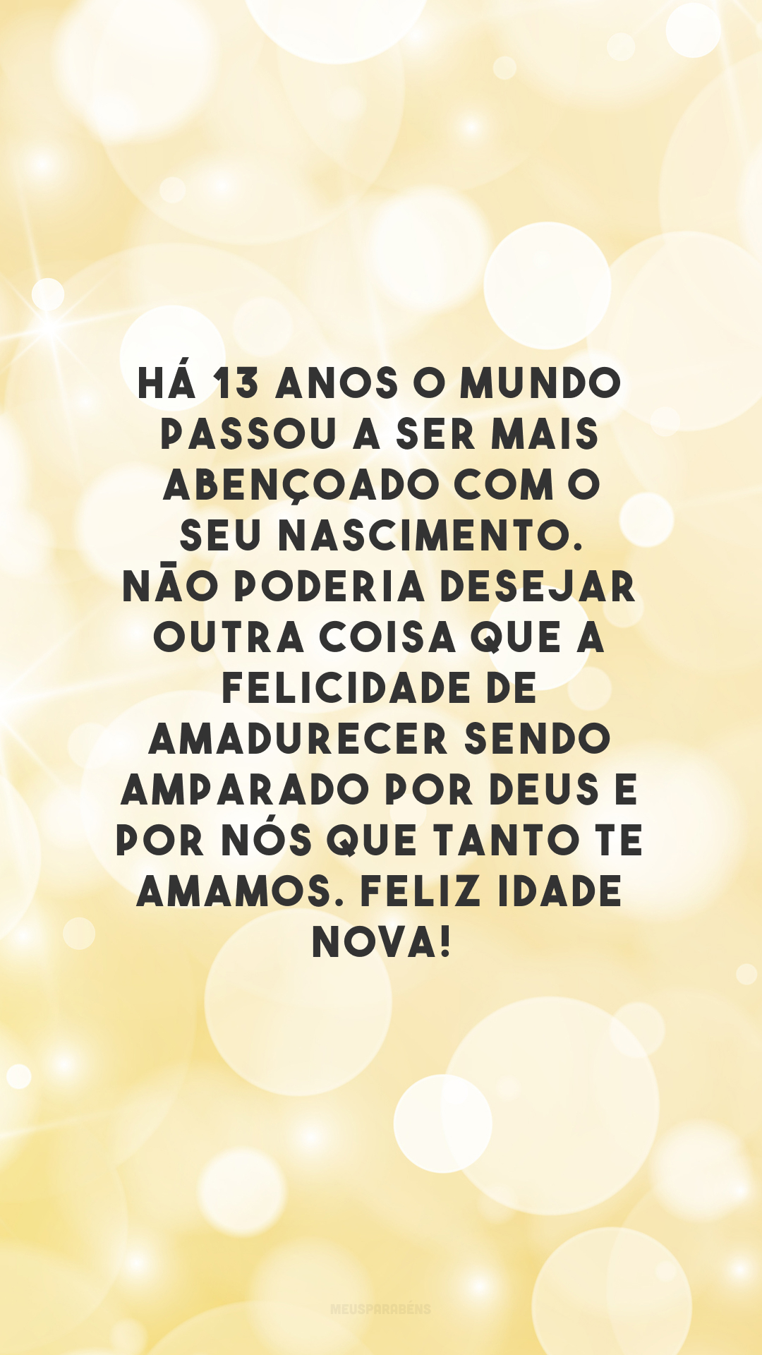 Há 13 anos o mundo passou a ser mais abençoado com o seu nascimento. Não poderia desejar outra coisa que a felicidade de amadurecer sendo amparado por Deus e por nós que tanto te amamos. Feliz idade nova!