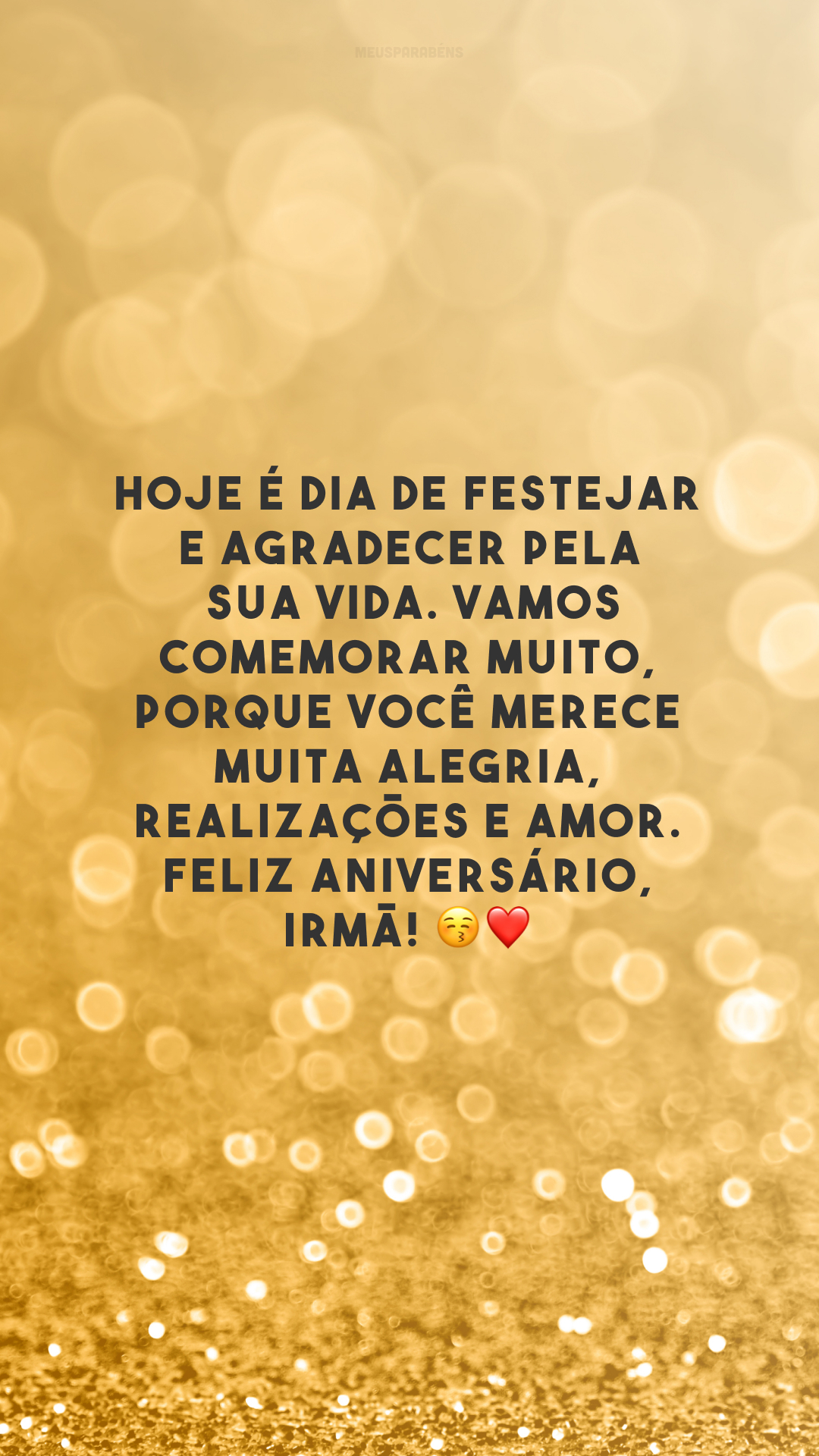 Hoje é dia de festejar e agradecer pela sua vida. Vamos comemorar muito, porque você merece muita alegria, realizações e amor. Feliz aniversário, irmã!