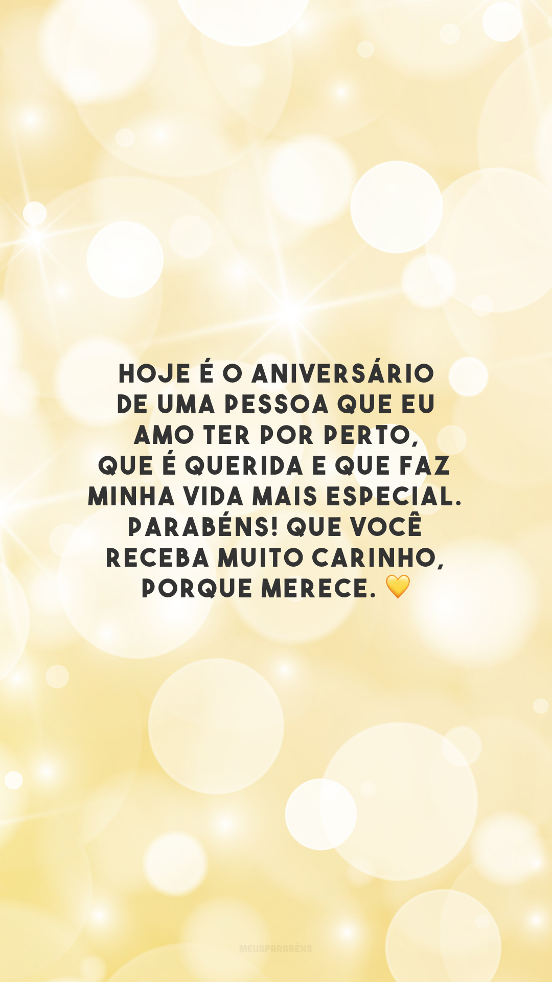 Hoje é o aniversário de uma pessoa que eu amo ter por perto, que é querida e que faz minha vida mais especial. Parabéns! Que você receba muito carinho, porque merece. 💛