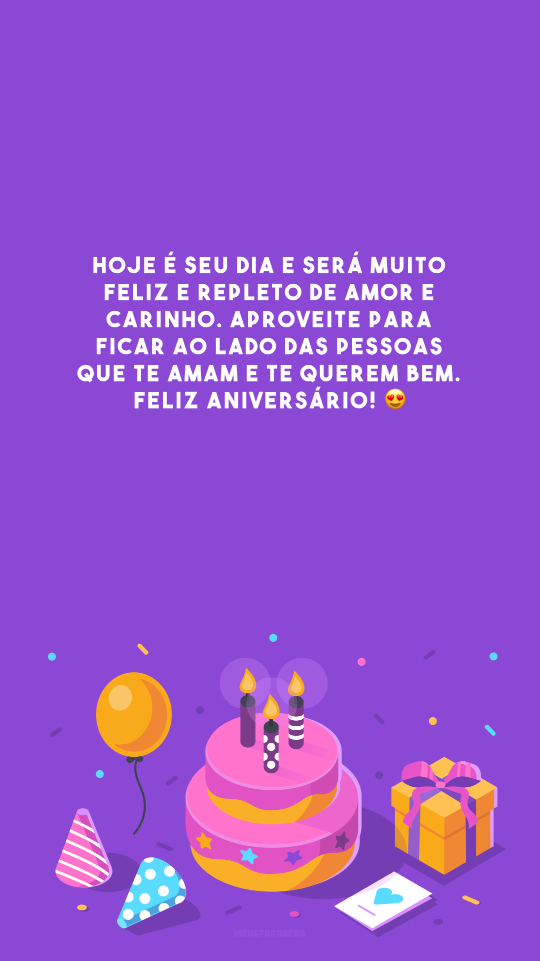 Hoje é seu dia e será muito feliz e repleto de amor e carinho. Aproveite para ficar ao lado das pessoas que te amam e te querem bem. Feliz aniversário! 😍