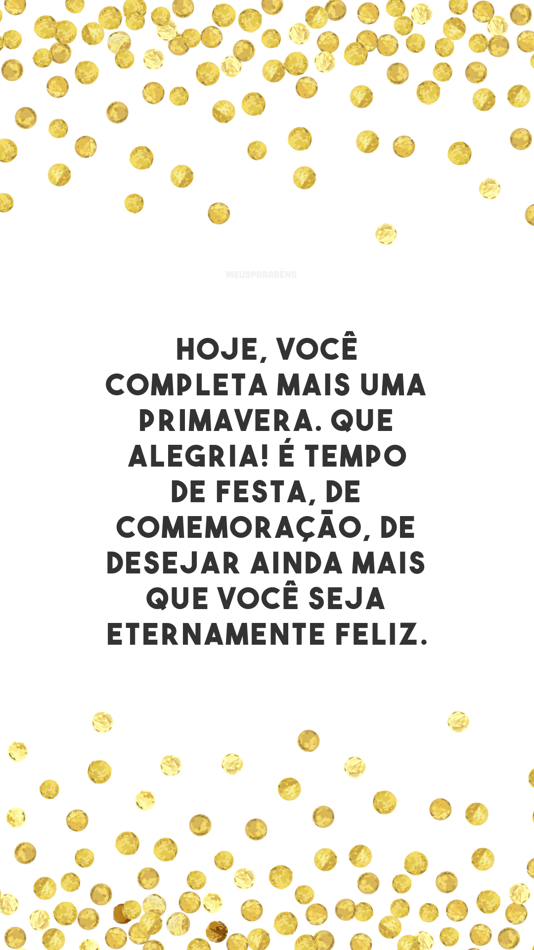 Hoje, você completa mais uma primavera. Que alegria! É tempo de festa, de comemoração, de desejar ainda mais que você seja eternamente feliz.