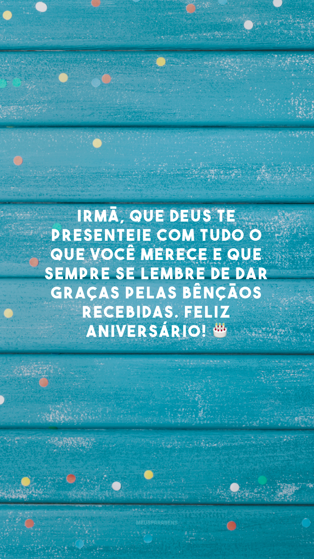 Irmã, que Deus te presenteie com tudo o que você merece e que sempre se lembre de dar graças pelas bênçãos recebidas. Feliz aniversário! 🎂