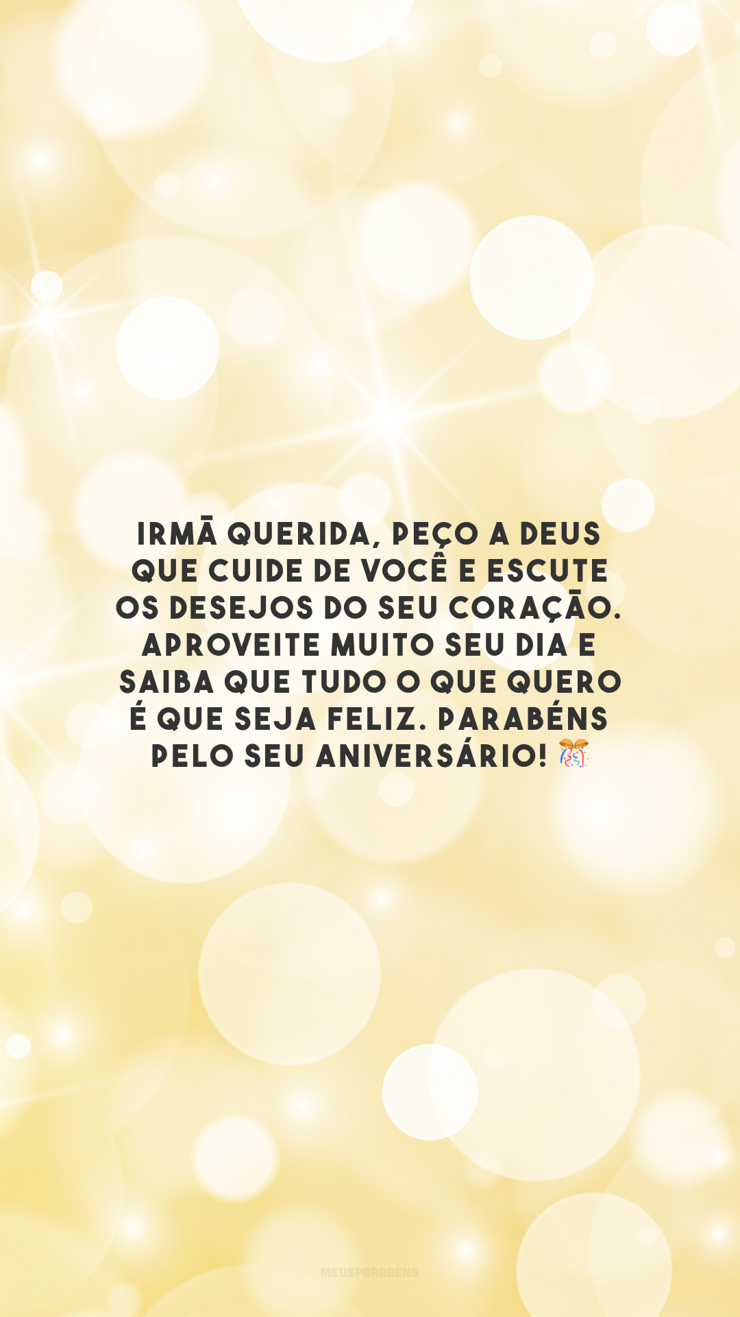 Irmã querida, peço a Deus que cuide de você e escute os desejos do seu coração. Aproveite muito seu dia e saiba que tudo o que quero é que seja feliz. Parabéns pelo seu aniversário! 🎊