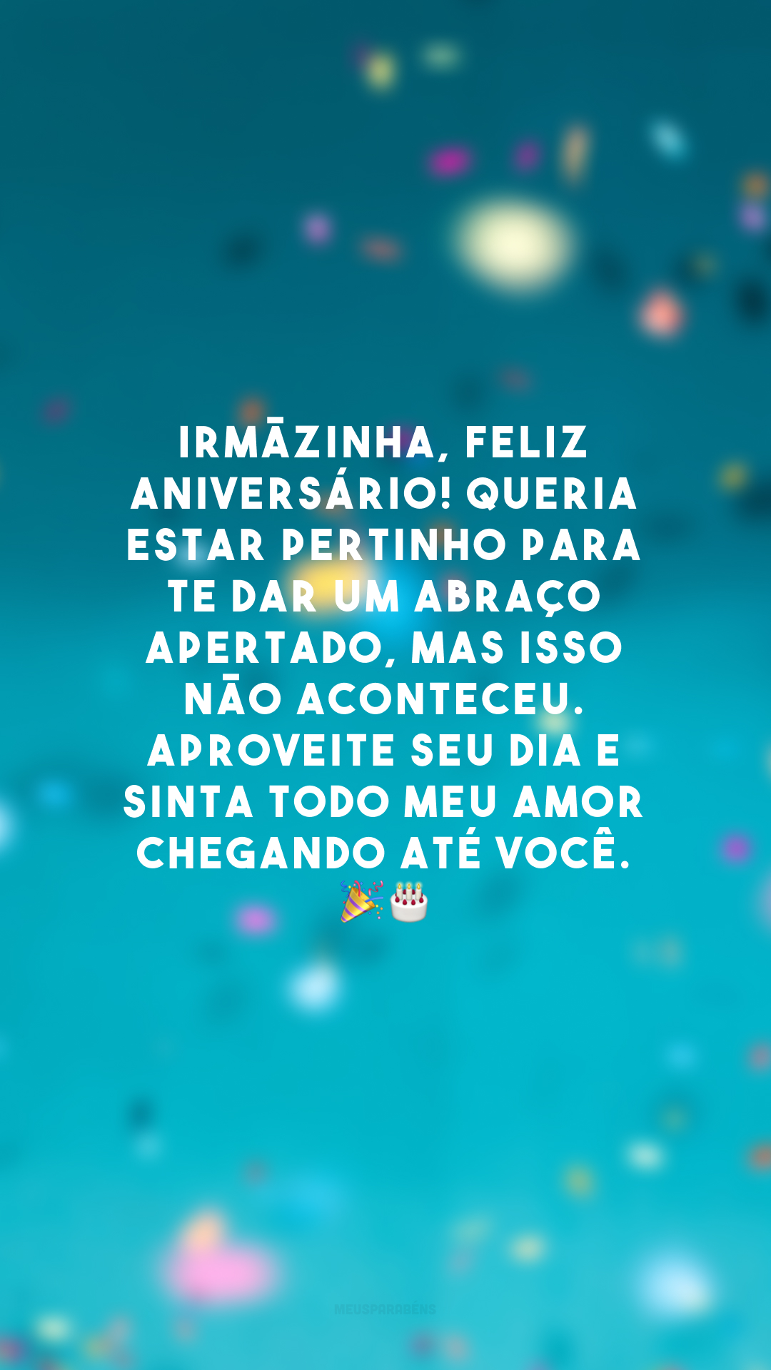 Irmãzinha, feliz aniversário! Queria estar pertinho para te dar um abraço apertado, mas isso não aconteceu. Aproveite seu dia e sinta todo meu amor chegando até você.