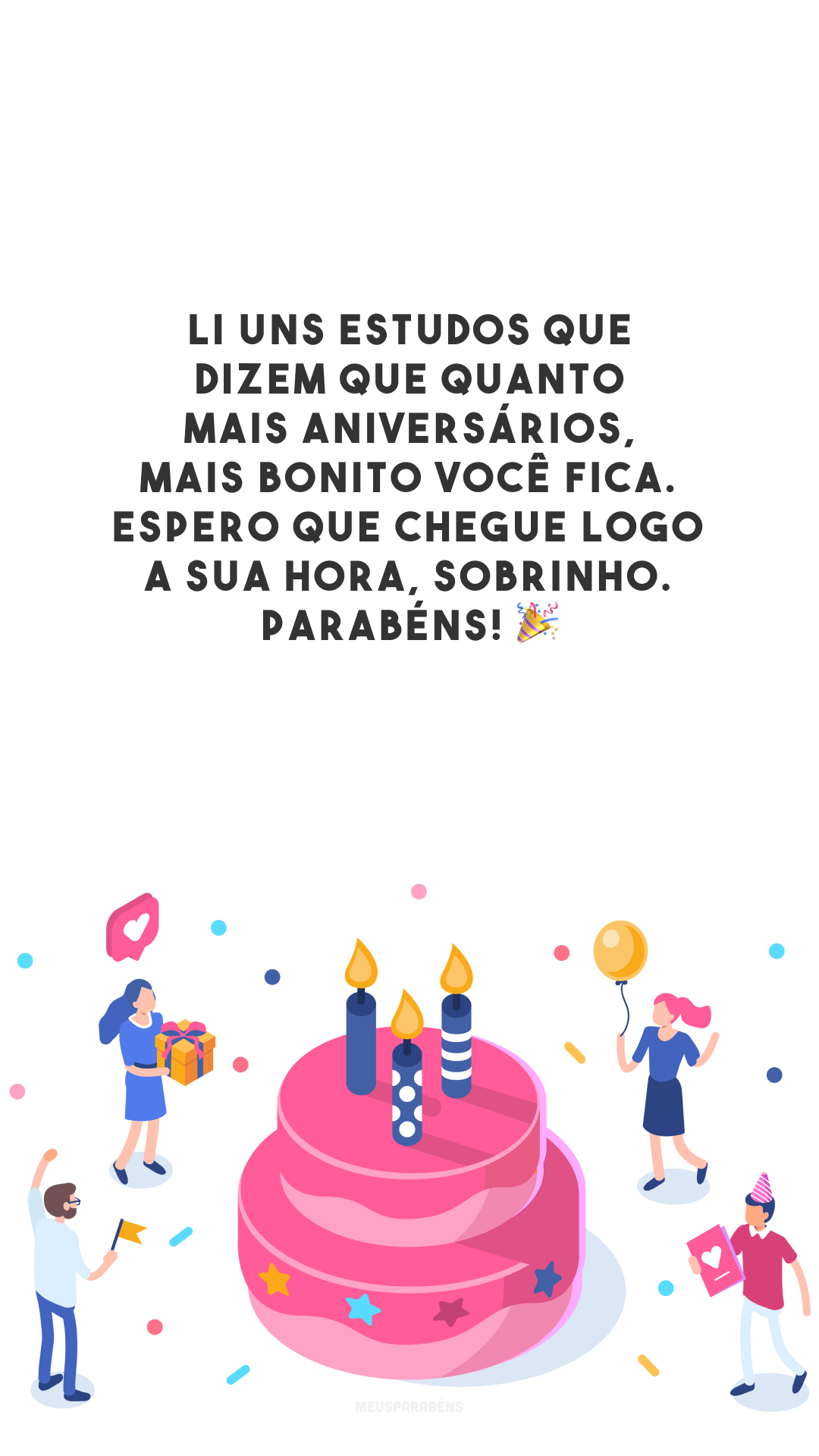 Li uns estudos que dizem que quanto mais aniversários, mais bonito você fica. Espero que chegue logo a sua hora, sobrinho. Parabéns! 🎉