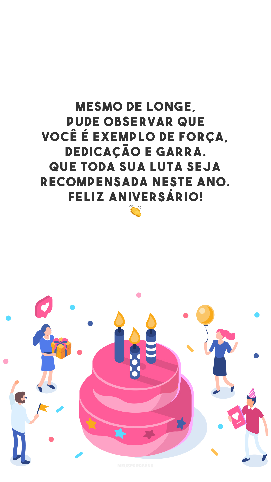 Mesmo de longe, pude observar que você é exemplo de força, dedicação e garra. Que toda sua luta seja recompensada neste ano. Feliz aniversário! 👏