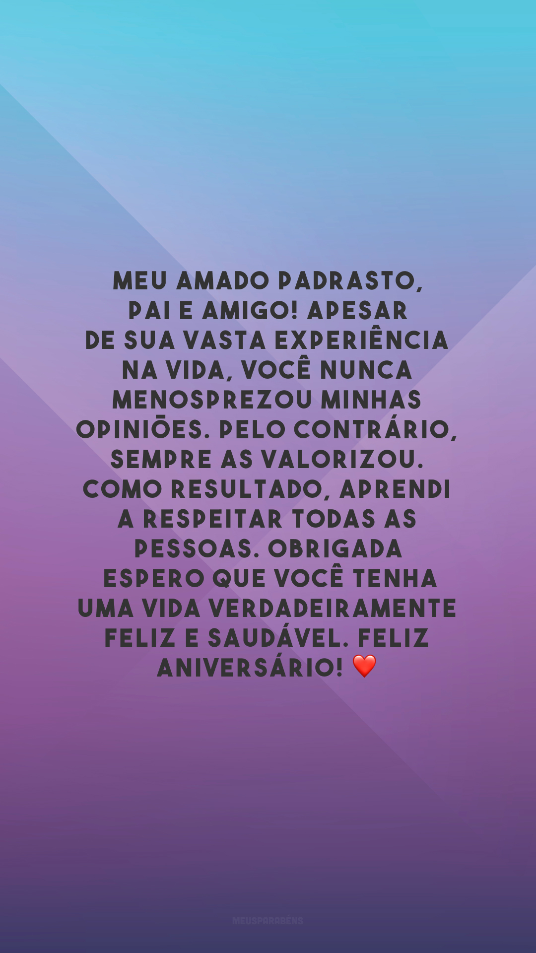 Meu amado padrasto, pai e amigo! Apesar de sua vasta experiência na vida, você nunca menosprezou minhas opiniões. Pelo contrário, sempre as valorizou. Como resultado, aprendi a respeitar todas as pessoas. Obrigada. Espero que você tenha uma vida verdadeiramente feliz e saudável. Feliz aniversário! ❤️