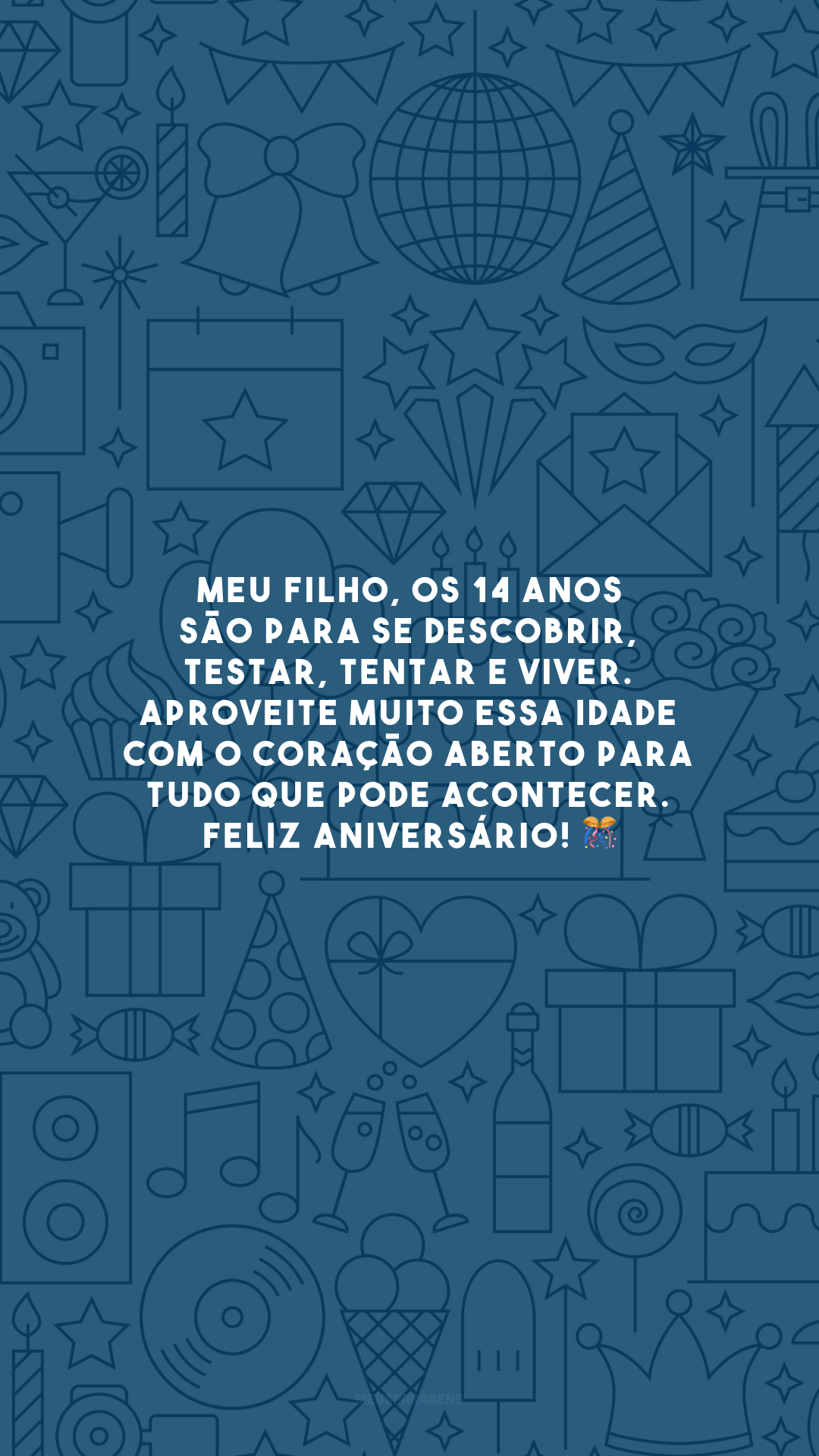 Meu filho, os 14 anos são para se descobrir, testar, tentar e viver. Aproveite muito essa idade com o coração aberto para tudo que pode acontecer. Feliz aniversário! 🎊