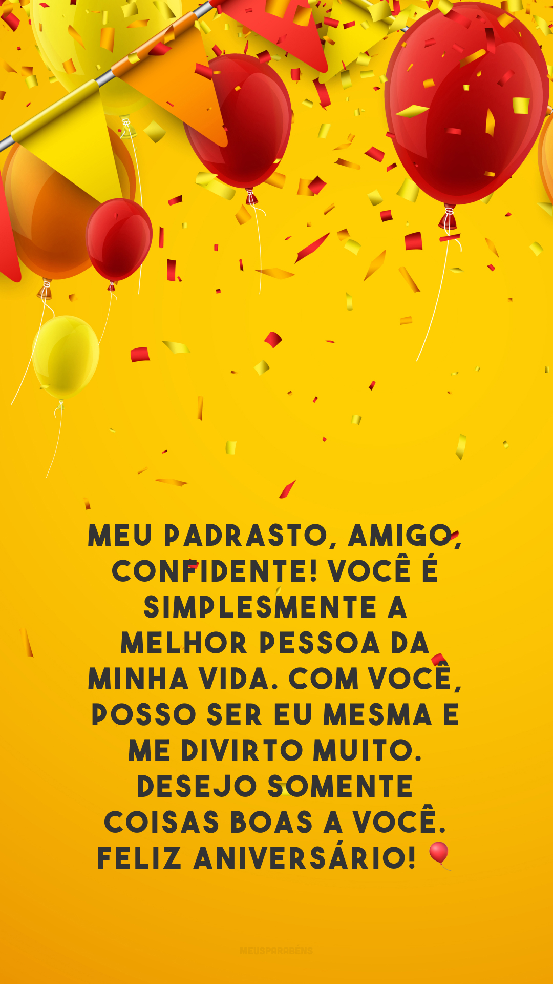 Meu padrasto, amigo, confidente! Você é simplesmente a melhor pessoa da minha vida. Com você, posso ser eu mesma e me divirto muito. Desejo somente coisas boas a você. Feliz aniversário!  🎈