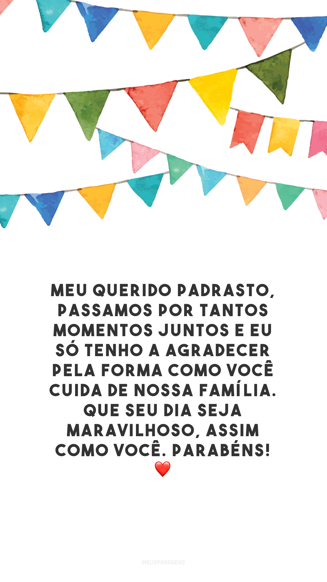 Meu querido padrasto, passamos por tantos momentos juntos e eu só tenho a agradecer pela forma como você cuida de nossa família. Que seu dia seja maravilhoso, assim como você. Parabéns! ❤️