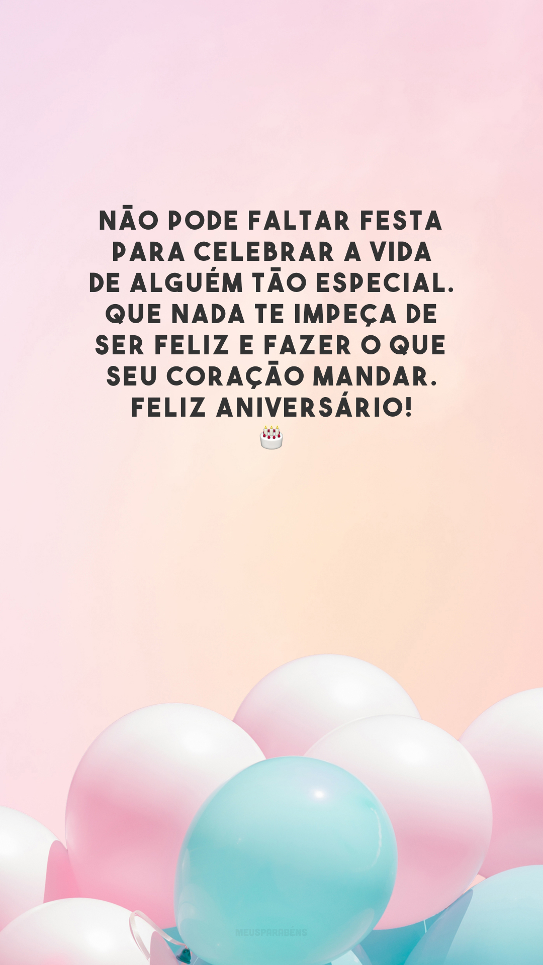 Não pode faltar festa para celebrar a vida de alguém tão especial. Que nada te impeça de ser feliz e fazer o que seu coração mandar. Feliz aniversário!