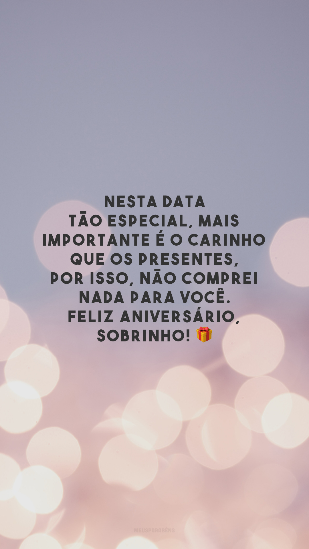 Nesta data tão especial, mais importante é o carinho que os presentes, por isso, não comprei nada para você. Feliz aniversário, sobrinho! 🎁