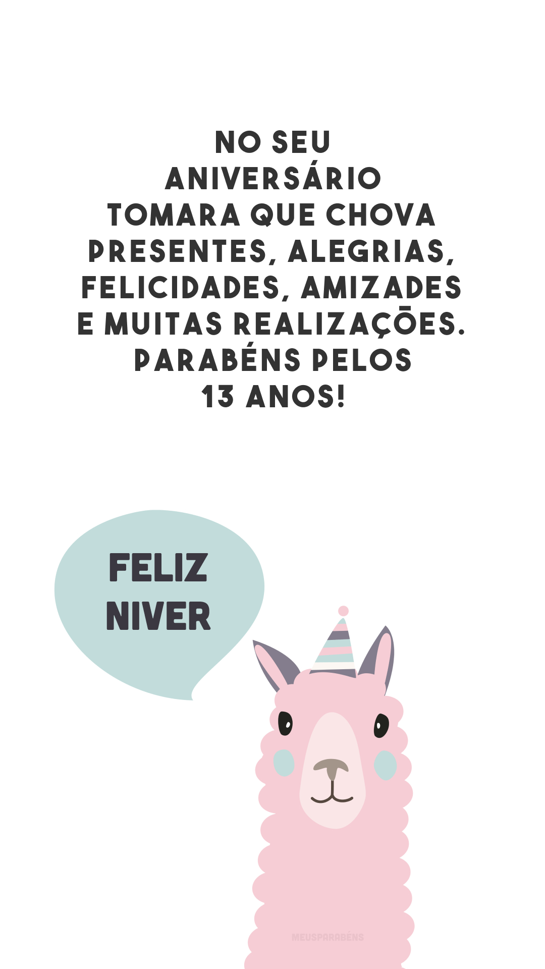 No seu aniversário tomara que chova presentes, alegrias, felicidades, amizades e muitas realizações. Parabéns pelos 13 anos!