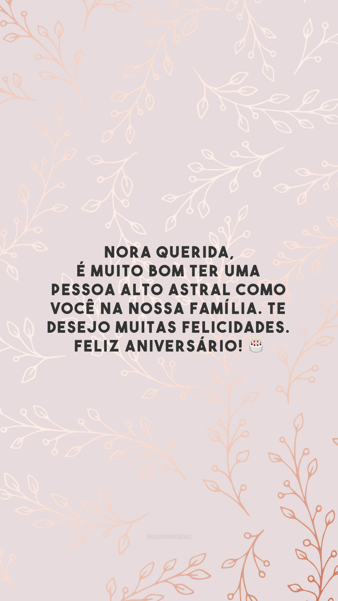 Nora querida, é muito bom ter uma pessoa alto astral como você na nossa família. Te desejo muitas felicidades. Feliz aniversário! 🎂