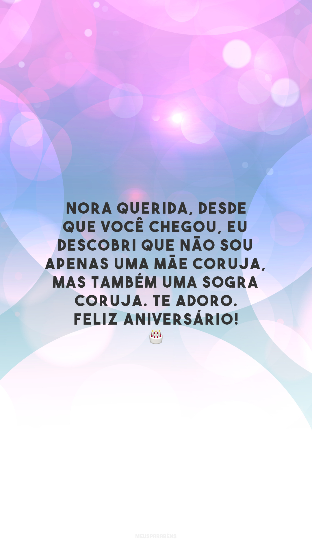 Nora querida, desde que você chegou, eu descobri que não sou apenas uma mãe coruja, mas também uma sogra coruja. Te adoro. Feliz aniversário! 🎂