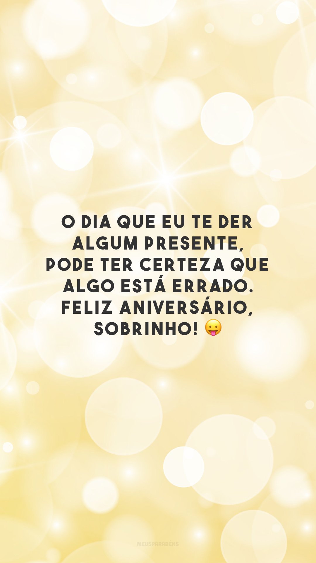 O dia que eu te der algum presente, pode ter certeza que algo está errado. Feliz aniversário, sobrinho! 😛