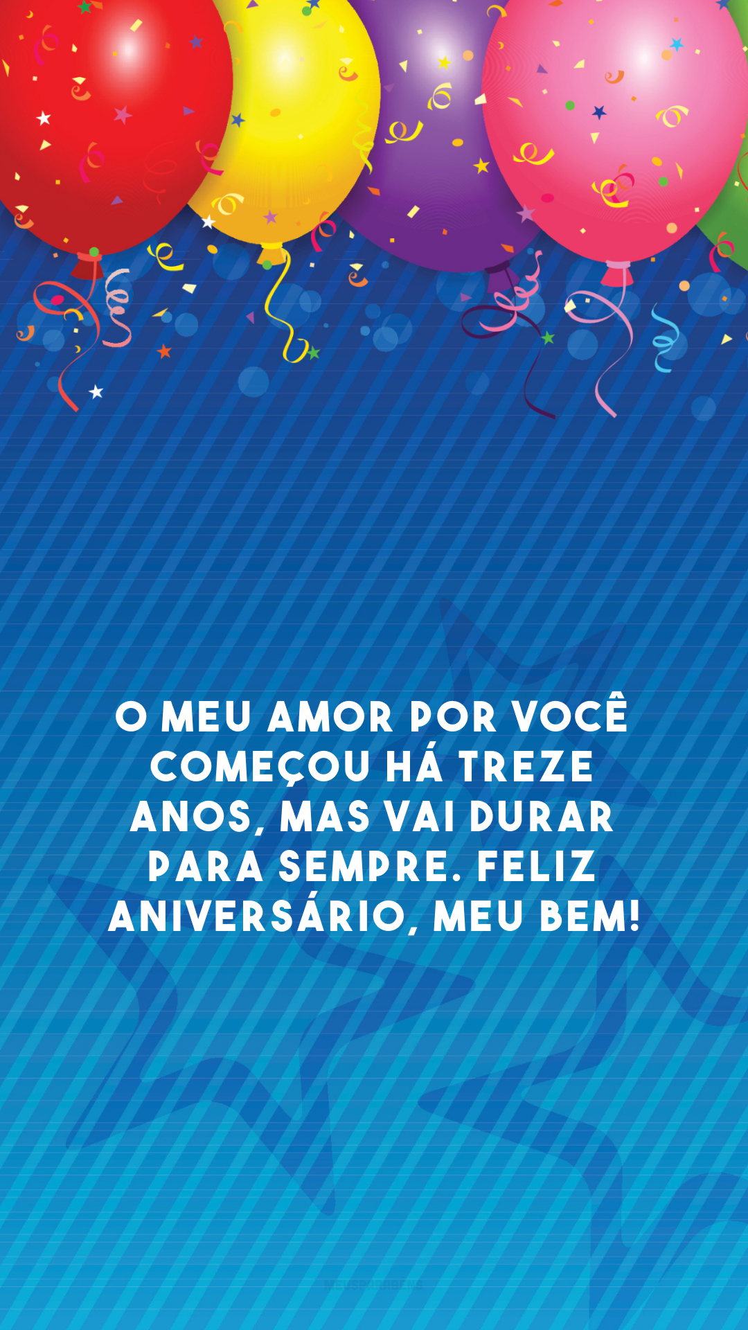 O meu amor por você começou há treze anos, mas vai durar para sempre. Feliz aniversário, meu bem!