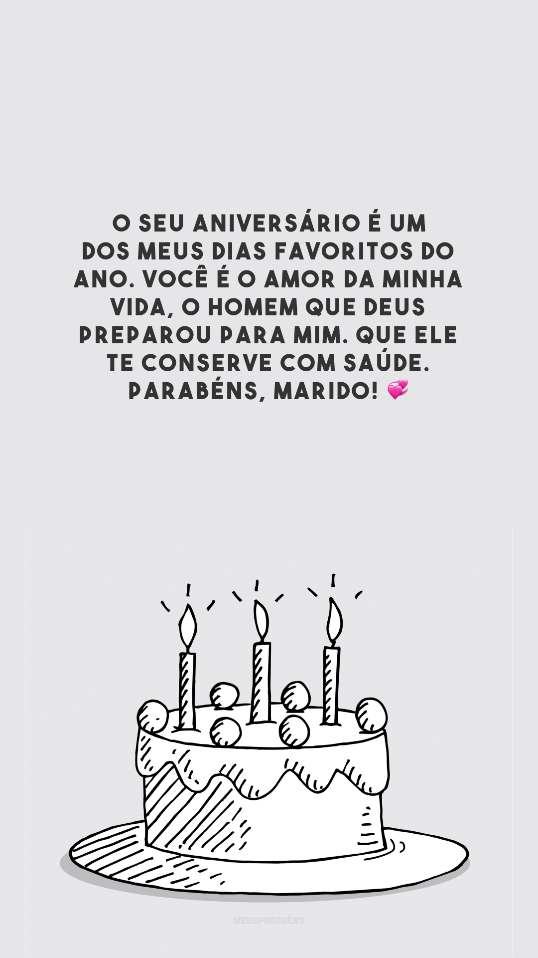 O seu aniversário é um dos meus dias favoritos do ano. Você é o amor da minha vida, o homem que Deus preparou para mim. Que Ele te conserve com saúde. Parabéns, marido! 💞