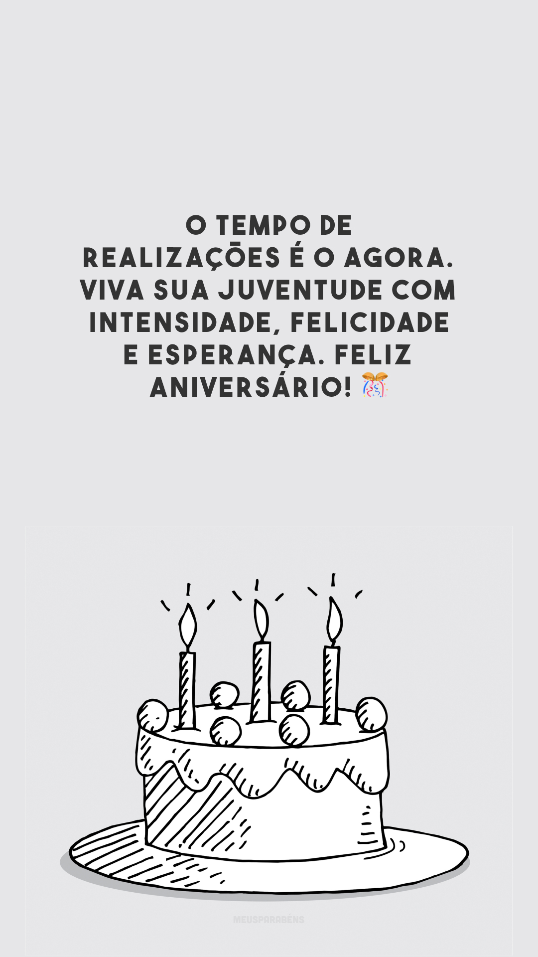 O tempo de realizações é o agora. Viva sua juventude com intensidade, felicidade e esperança. Feliz aniversário!