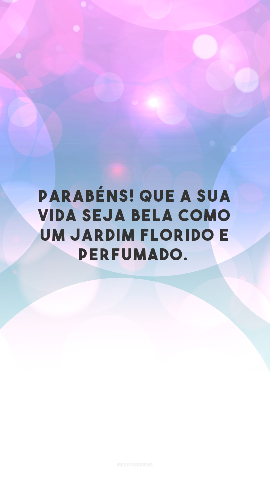 Parabéns! Que a sua vida seja bela como um jardim florido e perfumado.


