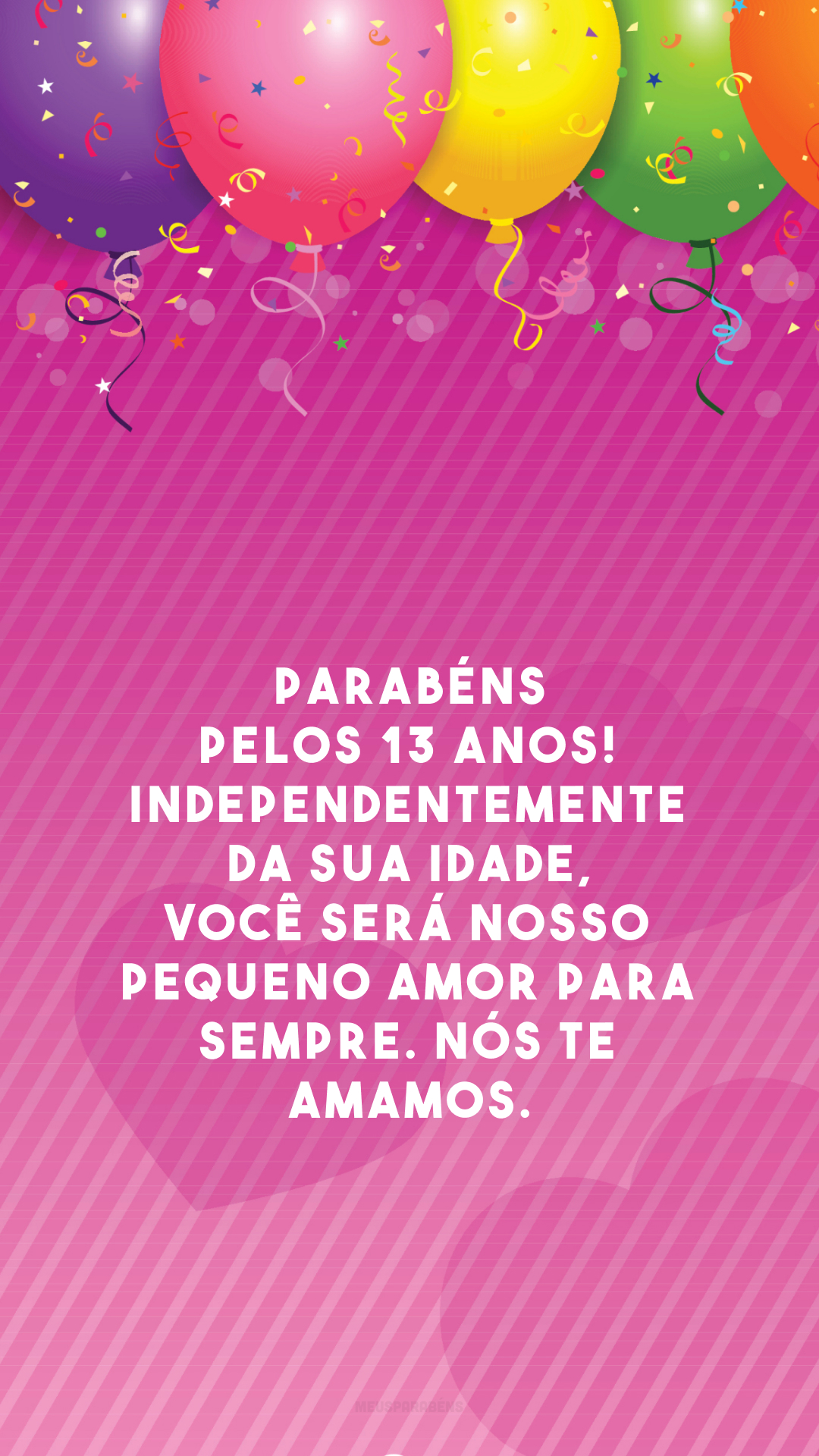 Parabéns pelos 13 anos! Independentemente da sua idade, você será nosso pequeno amor para sempre. Nós te amamos.