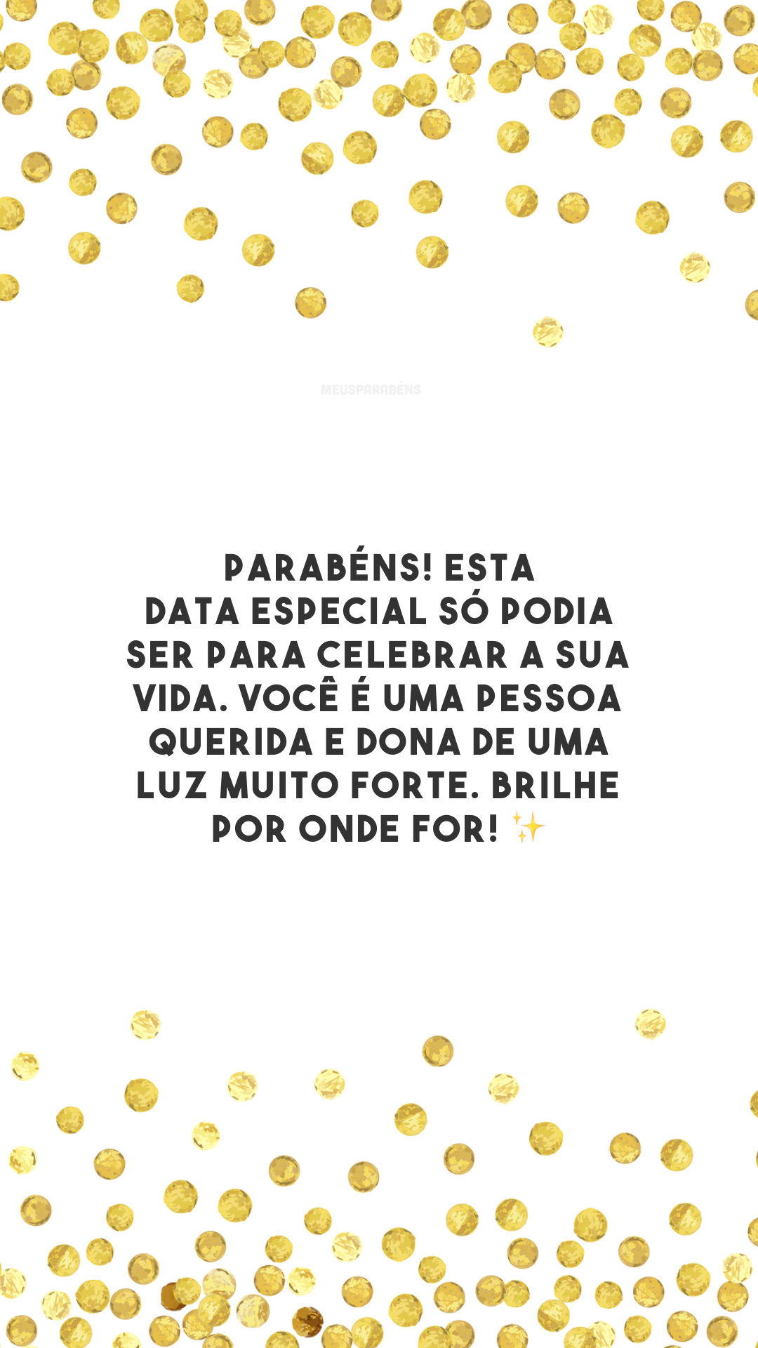 Parabéns! Esta data especial só podia ser para celebrar a sua vida. Você é uma pessoa querida e dona de uma luz muito forte. Brilhe por onde for! ✨