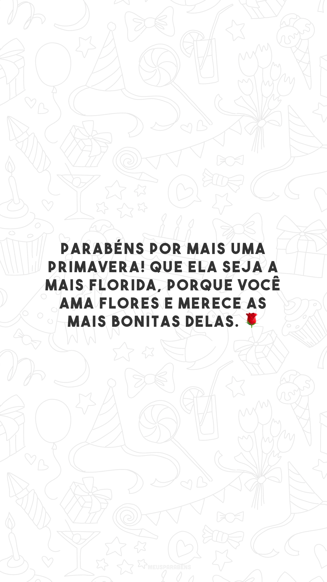 Parabéns por mais uma primavera! Que ela seja a mais florida, porque você ama flores e merece as mais bonitas delas. 🌹