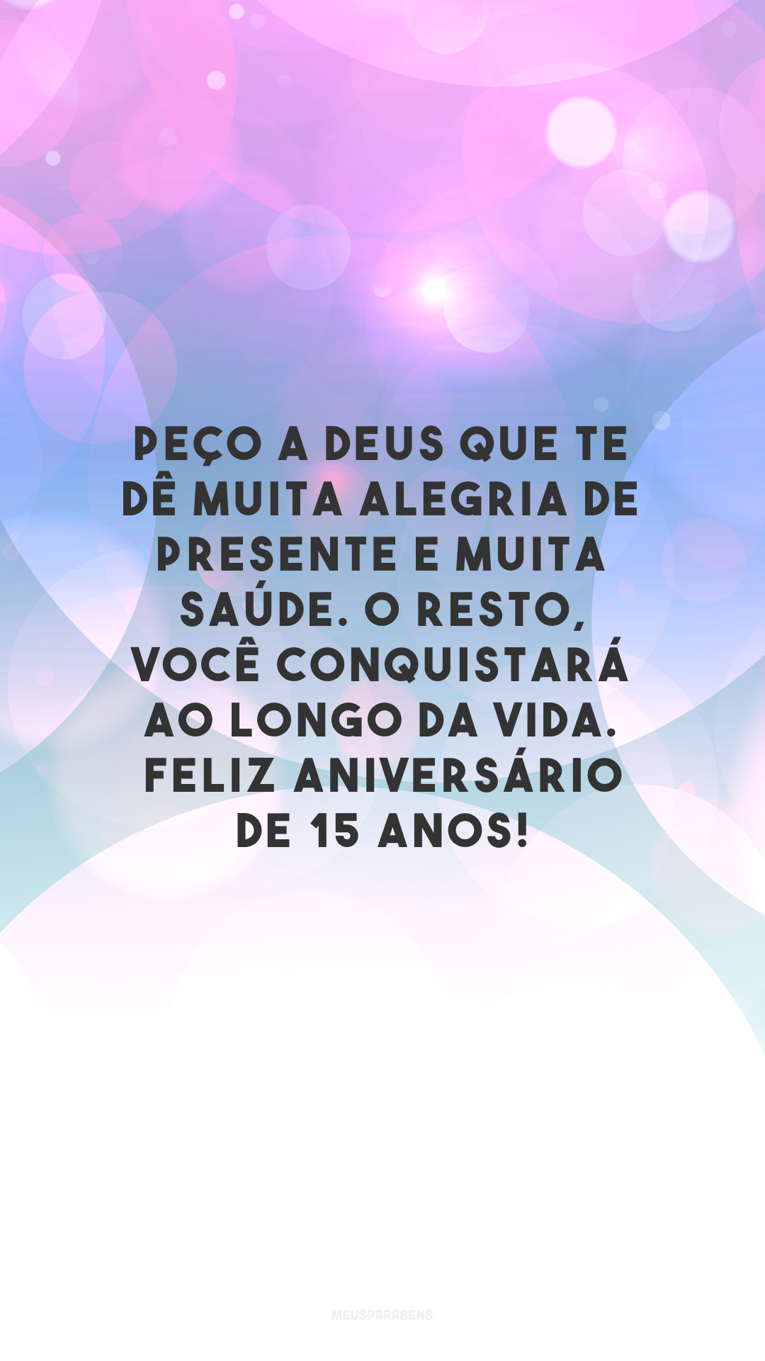 Peço a Deus que te dê muita alegria de presente e muita saúde. O resto, você conquistará ao longo da vida. Feliz aniversário de 15 anos!