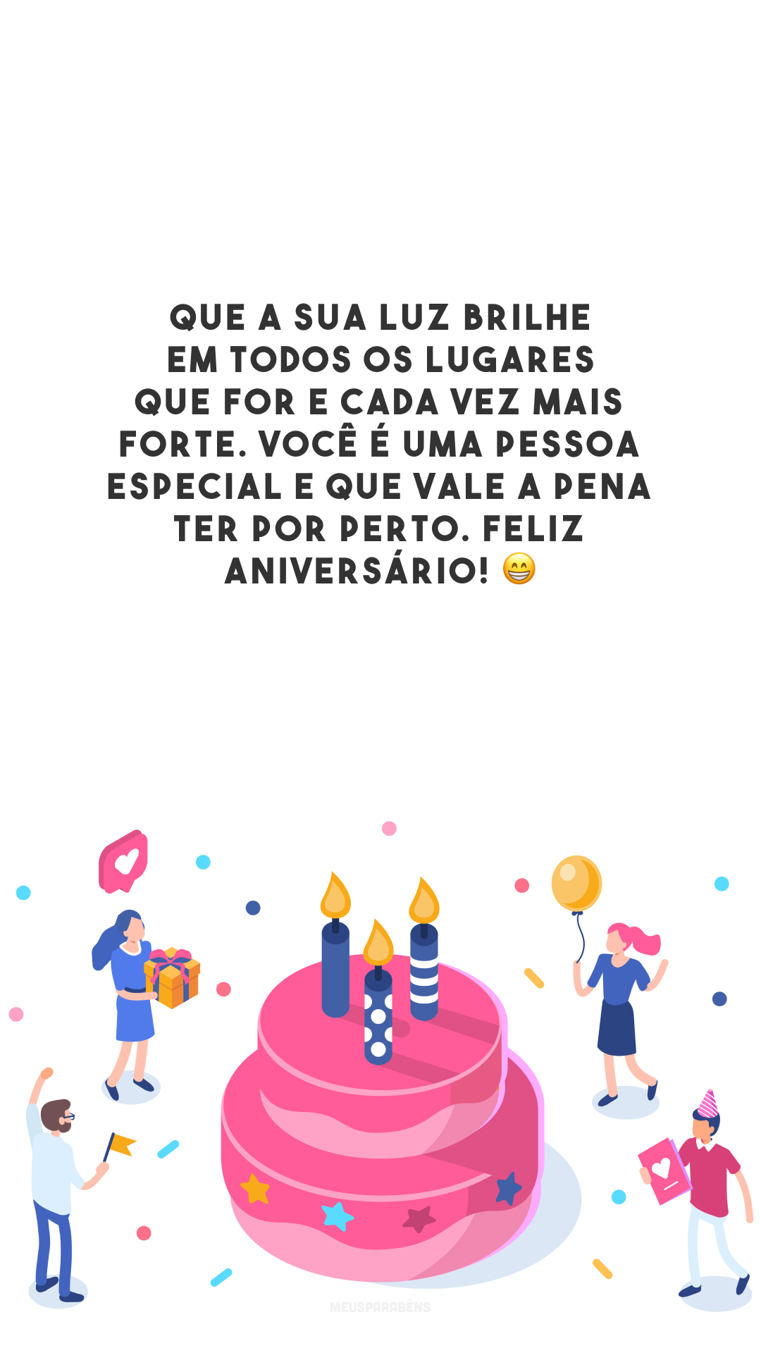 Que a sua luz brilhe em todos os lugares que for e cada vez mais forte. Você é uma pessoa especial e que vale a pena ter por perto. Feliz aniversário!