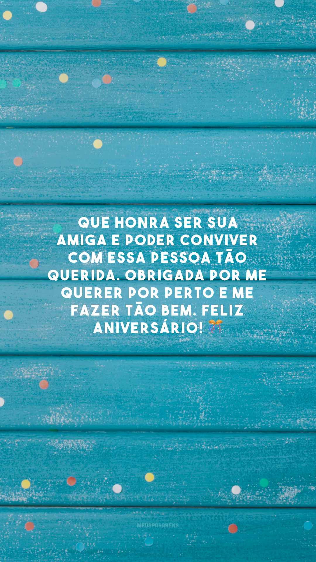 Que honra ser sua amiga e poder conviver com essa pessoa tão querida. Obrigada por me querer por perto e me fazer tão bem. Feliz aniversário! 🎊