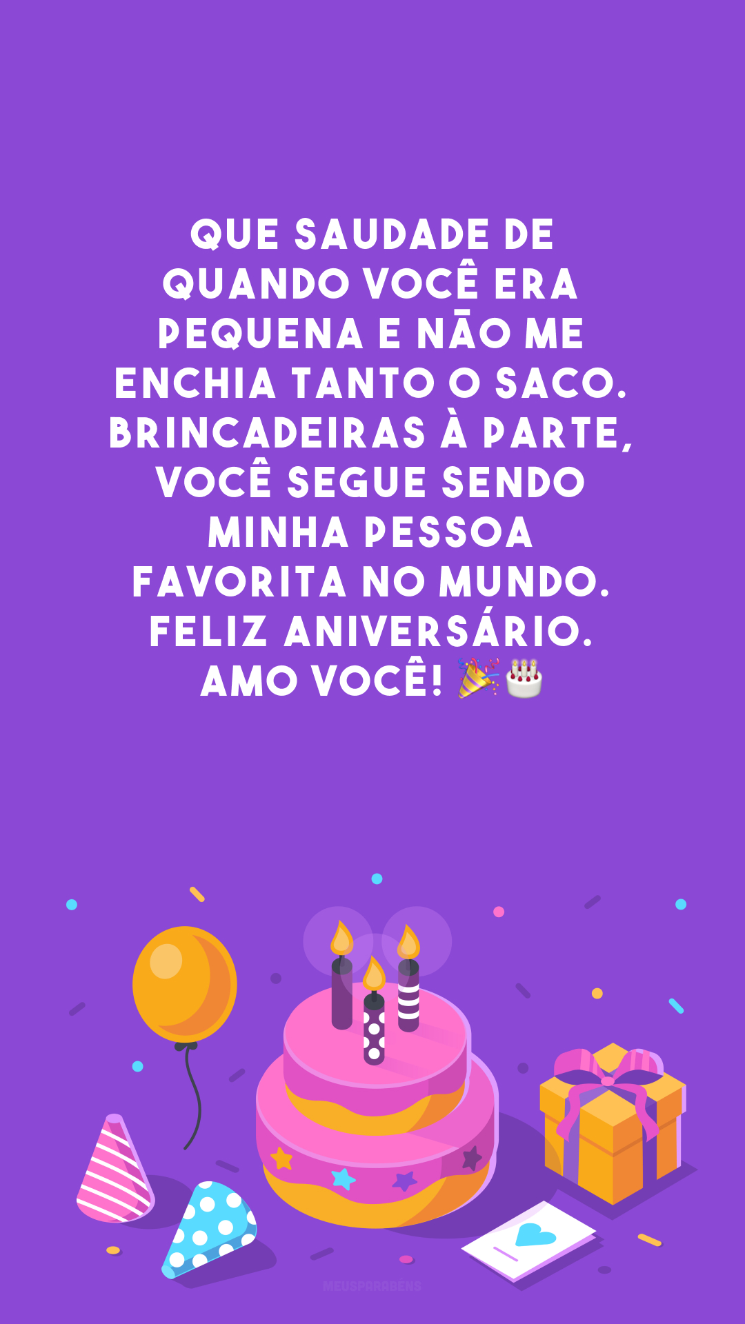 Que saudade de quando você era pequena e não me enchia tanto o saco. Brincadeiras à parte, você segue sendo minha pessoa favorita no mundo. Feliz aniversário. Amo você!