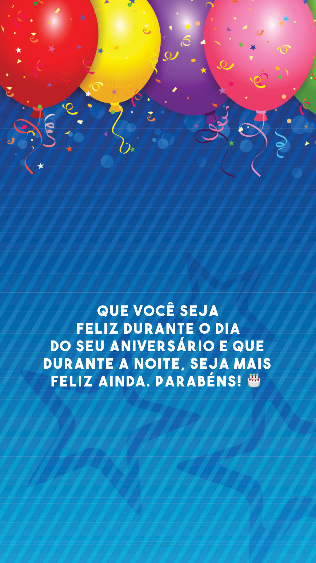 Que você seja feliz durante o dia do seu aniversário e que durante a noite, seja mais feliz ainda. Parabéns! 🎂