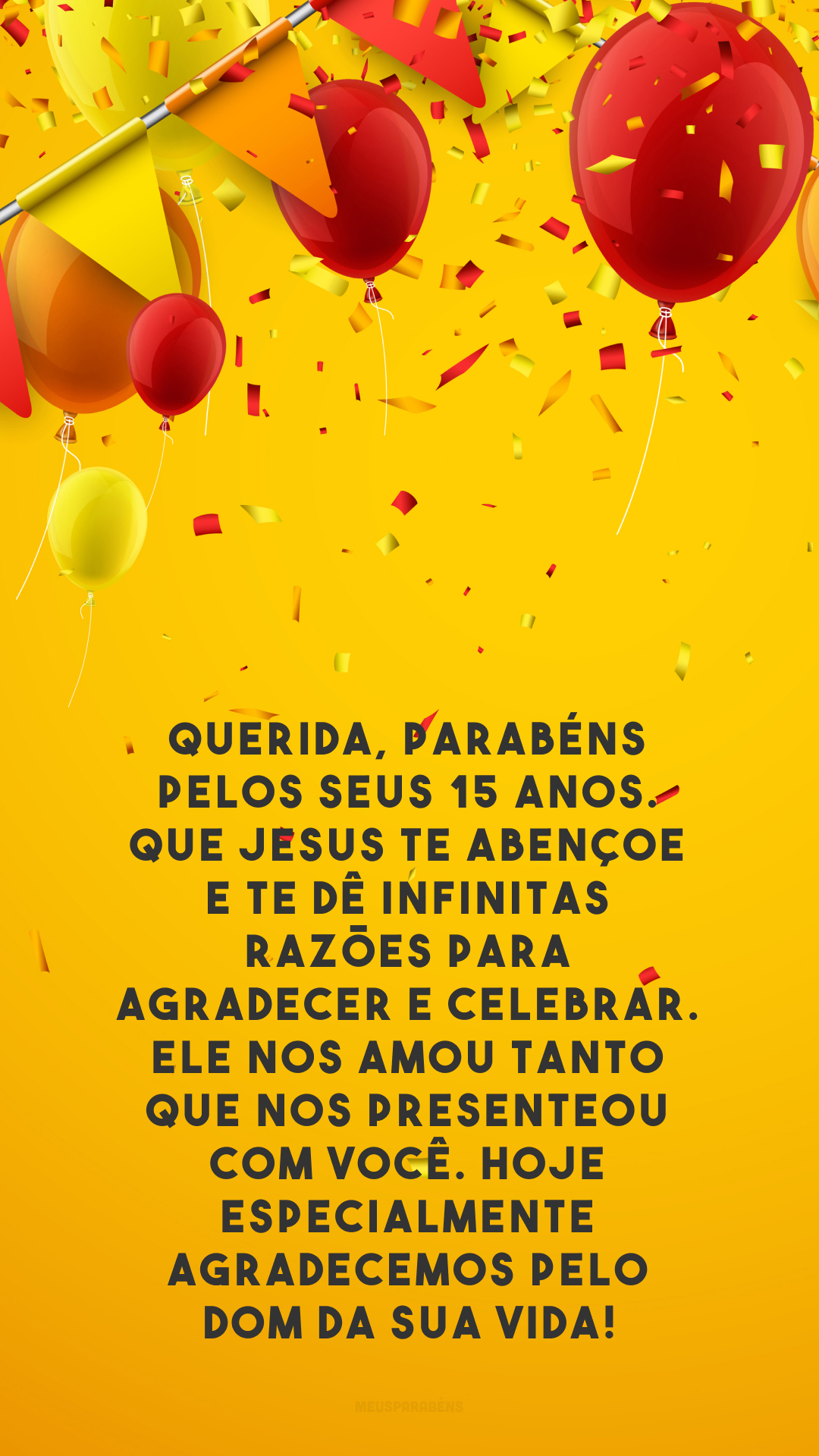 Querida, parabéns pelos seus 15 anos. Que Jesus te abençoe e te dê infinitas razões para agradecer e celebrar. Ele nos amou tanto que nos presenteou com você. Hoje especialmente agradecemos pelo dom da sua vida!